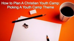 How to Plan A Christian Youth Camp:  Picking A Youth Camp Theme