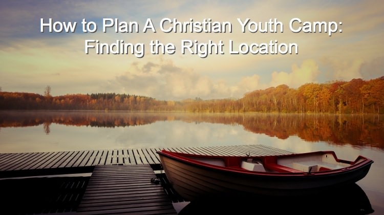 How to Plan A Christian Youth Camp - Finding the Right Location
