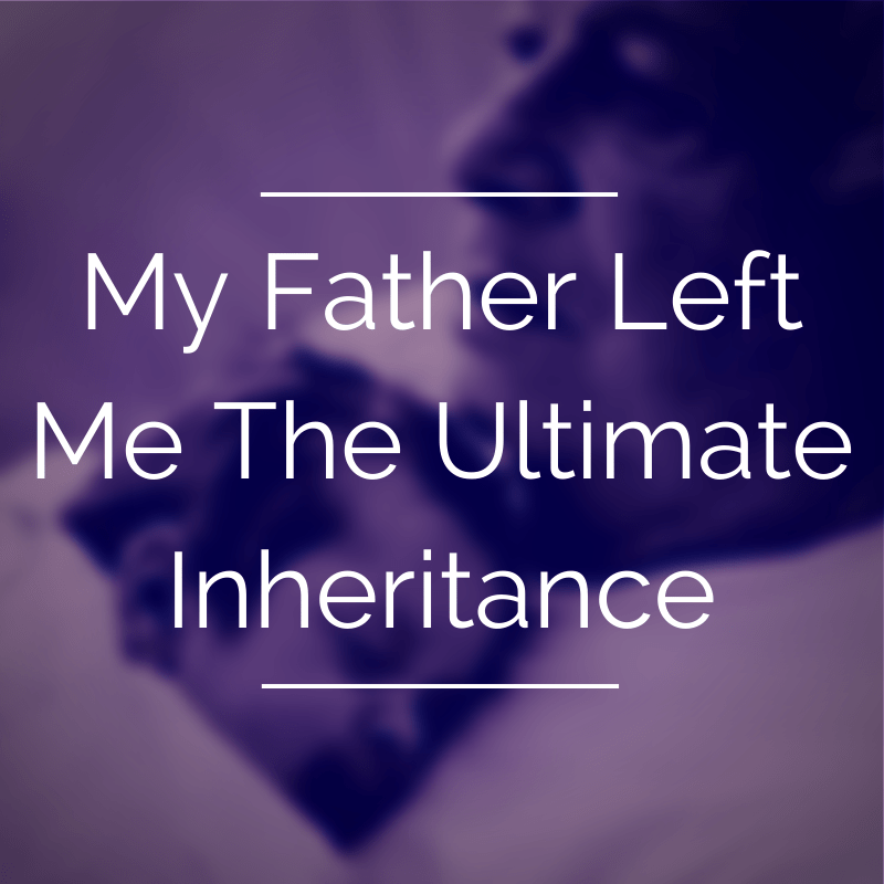 My Father Left Me The Ultimate Inheritance