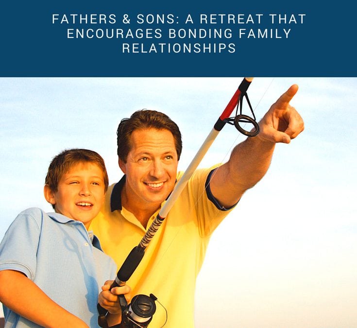 Fathers & Sons: A Retreat That Encourages Bonding Family Relationships